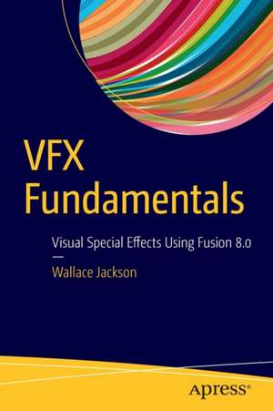 VFX Fundamentals: Visual Special Effects Using Fusion 8.0 de Wallace Jackson