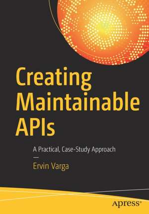 Creating Maintainable APIs: A Practical, Case-Study Approach de Ervin Varga