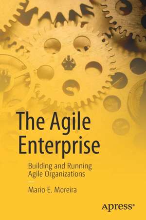 The Agile Enterprise: Building and Running Agile Organizations de Mario E. Moreira