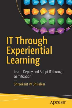 IT Through Experiential Learning: Learn, Deploy and Adopt IT through Gamification de Shreekant W Shiralkar