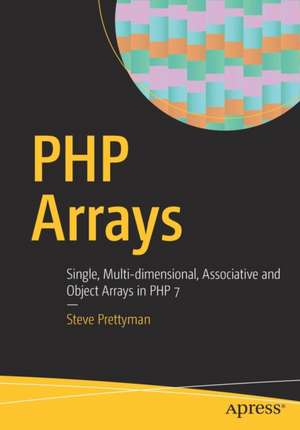 PHP Arrays: Single, Multi-dimensional, Associative and Object Arrays in PHP 7 de Steve Prettyman