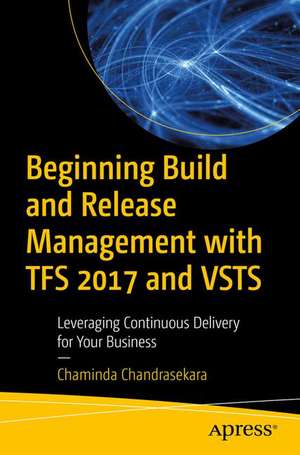 Beginning Build and Release Management with TFS 2017 and VSTS: Leveraging Continuous Delivery for Your Business de Chaminda Chandrasekara