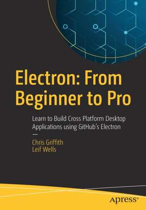 Electron: From Beginner to Pro: Learn to Build Cross Platform Desktop Applications using Github's Electron de Chris Griffith