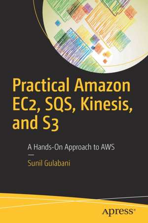 Practical Amazon EC2, SQS, Kinesis, and S3: A Hands-On Approach to AWS de Sunil Gulabani