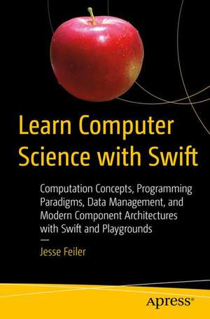 Learn Computer Science with Swift: Computation Concepts, Programming Paradigms, Data Management, and Modern Component Architectures with Swift and Playgrounds de Jesse Feiler