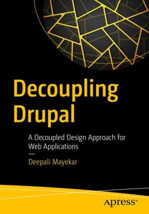 Decoupling Drupal: A Decoupled Design Approach for Web Applications de Deepali Mayekar