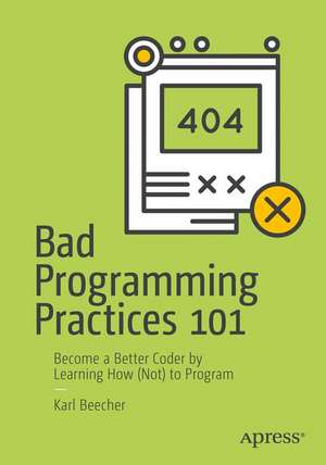 Bad Programming Practices 101: Become a Better Coder by Learning How (Not) to Program de Karl Beecher