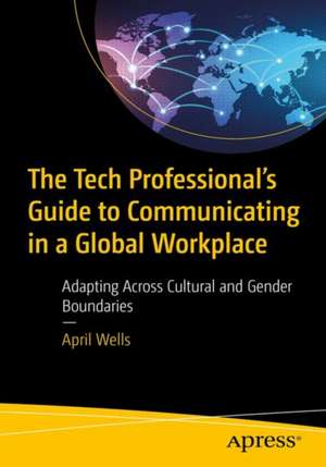 The Tech Professional's Guide to Communicating in a Global Workplace: Adapting Across Cultural and Gender Boundaries de April Wells