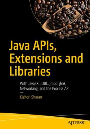 Java APIs, Extensions and Libraries: With JavaFX, JDBC, jmod, jlink, Networking, and the Process API de Kishori Sharan