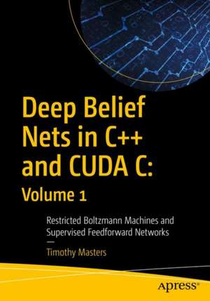 Deep Belief Nets in C++ and CUDA C: Volume 1: Restricted Boltzmann Machines and Supervised Feedforward Networks de Timothy Masters