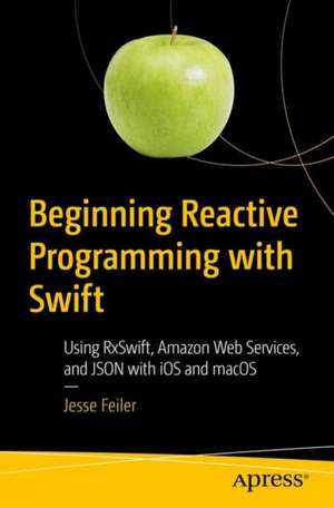 Beginning Reactive Programming with Swift: Using RxSwift, Amazon Web Services, and JSON with iOS and macOS de Jesse Feiler