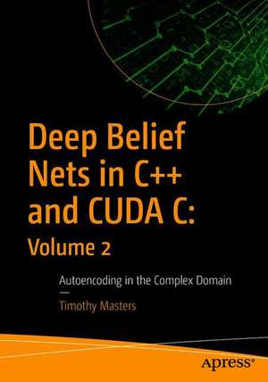 Deep Belief Nets in C++ and CUDA C: Volume 2: Autoencoding in the Complex Domain de Timothy Masters