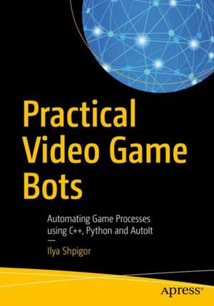 Practical Video Game Bots: Automating Game Processes using C++, Python, and AutoIt de Ilya Shpigor