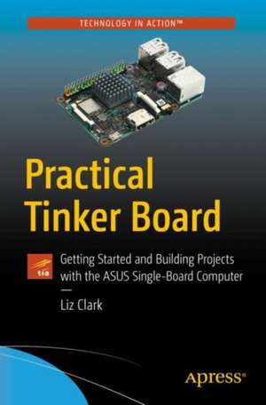 Practical Tinker Board: Getting Started and Building Projects with the ASUS Single-Board Computer de Liz Clark