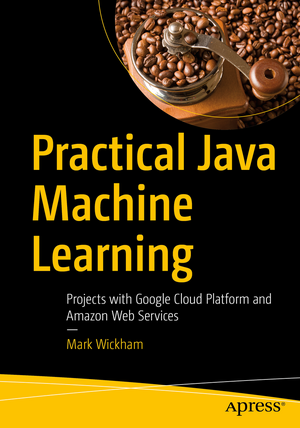 Practical Java Machine Learning: Projects with Google Cloud Platform and Amazon Web Services de Mark Wickham