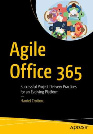 Agile Office 365: Successful Project Delivery Practices for an Evolving Platform de Haniel Croitoru