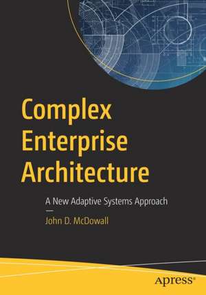 Complex Enterprise Architecture: A New Adaptive Systems Approach de John D. McDowall