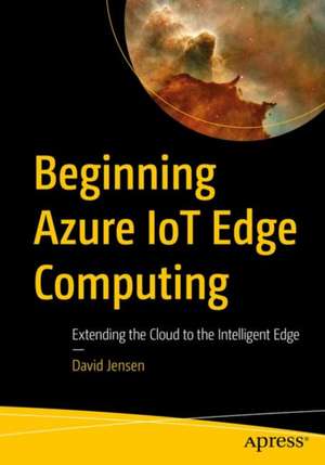 Beginning Azure IoT Edge Computing: Extending the Cloud to the Intelligent Edge de David Jensen