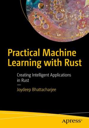 Practical Machine Learning with Rust: Creating Intelligent Applications in Rust de Joydeep Bhattacharjee