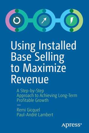 Using Installed Base Selling to Maximize Revenue: A Step-by-Step Approach to Achieving Long-Term Profitable Growth de Remi Gicquel