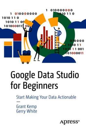 Google Data Studio for Beginners: Start Making Your Data Actionable de Grant Kemp