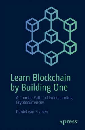 Learn Blockchain by Building One: A Concise Path to Understanding Cryptocurrencies de Daniel van Flymen