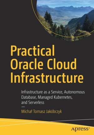 Practical Oracle Cloud Infrastructure: Infrastructure as a Service, Autonomous Database, Managed Kubernetes, and Serverless de Michał Tomasz Jakóbczyk