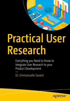 Practical User Research: Everything You Need to Know to Integrate User Research to Your Product Development de Emmanuelle Savarit