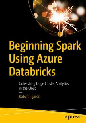 Beginning Apache Spark Using Azure Databricks: Unleashing Large Cluster Analytics in the Cloud de Robert Ilijason