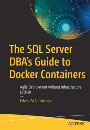 The SQL Server DBA’s Guide to Docker Containers: Agile Deployment without Infrastructure Lock-in de Edwin M Sarmiento