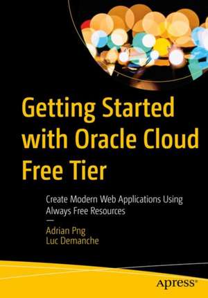 Getting Started with Oracle Cloud Free Tier: Create Modern Web Applications Using Always Free Resources de Adrian Png