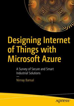 Designing Internet of Things Solutions with Microsoft Azure: A Survey of Secure and Smart Industrial Applications de Nirnay Bansal