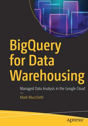 BigQuery for Data Warehousing: Managed Data Analysis in the Google Cloud de Mark Mucchetti