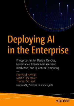 Deploying AI in the Enterprise: IT Approaches for Design, DevOps, Governance, Change Management, Blockchain, and Quantum Computing de Eberhard Hechler