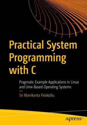 Practical System Programming with C: Pragmatic Example Applications in Linux and Unix-Based Operating Systems de Sri Manikanta Palakollu