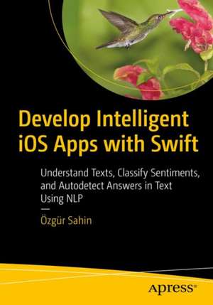 Develop Intelligent iOS Apps with Swift: Understand Texts, Classify Sentiments, and Autodetect Answers in Text Using NLP de Özgür Sahin