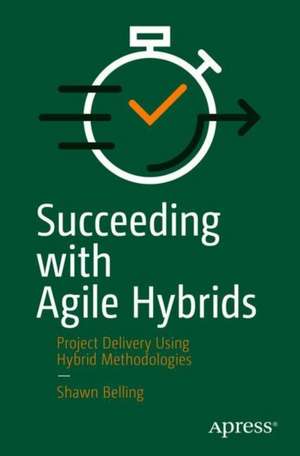 Succeeding with Agile Hybrids: Project Delivery Using Hybrid Methodologies de Shawn Belling