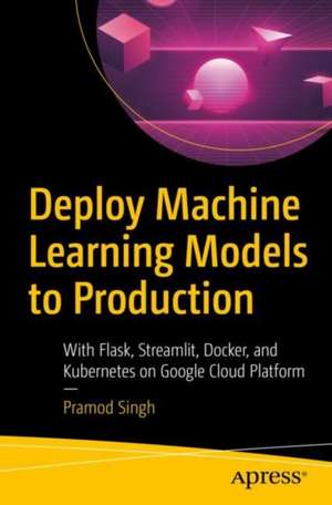 Deploy Machine Learning Models to Production: With Flask, Streamlit, Docker, and Kubernetes on Google Cloud Platform de Pramod Singh