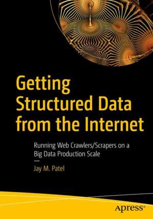 Getting Structured Data from the Internet: Running Web Crawlers/Scrapers on a Big Data Production Scale de Jay M. Patel