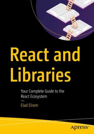 React and Libraries: Your Complete Guide to the React Ecosystem de Elad Elrom