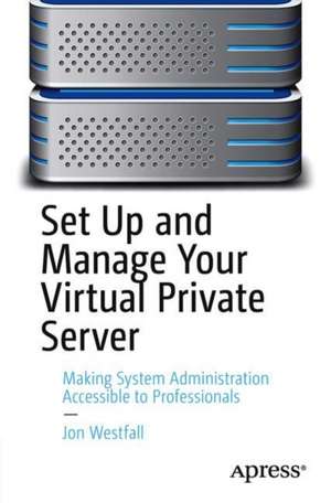 Set Up and Manage Your Virtual Private Server: Making System Administration Accessible to Professionals de Jon Westfall