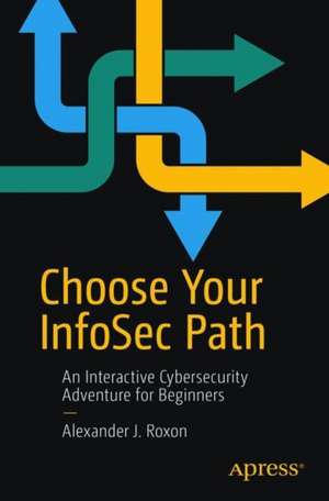 Choose Your InfoSec Path: An Interactive Cybersecurity Adventure for Beginners de Alexander J. Roxon