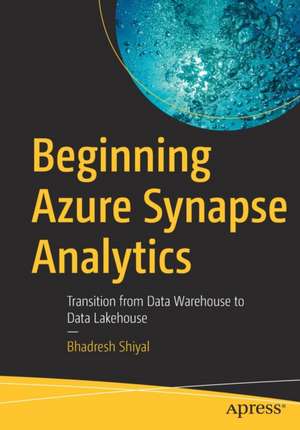 Beginning Azure Synapse Analytics: Transition from Data Warehouse to Data Lakehouse de Bhadresh Shiyal