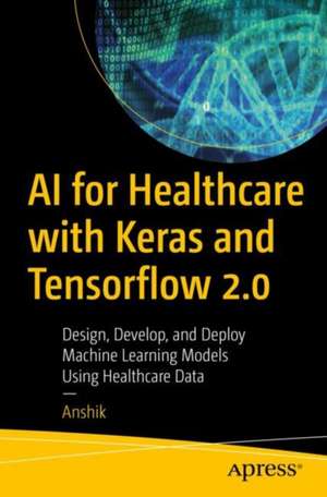 AI for Healthcare with Keras and Tensorflow 2.0: Design, Develop, and Deploy Machine Learning Models Using Healthcare Data de Anshik