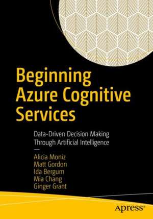 Beginning Azure Cognitive Services: Data-Driven Decision Making Through Artificial Intelligence de Alicia Moniz