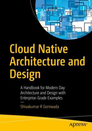 Cloud Native Architecture and Design: A Handbook for Modern Day Architecture and Design with Enterprise-Grade Examples de Shivakumar R Goniwada