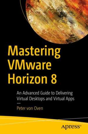 Mastering VMware Horizon 8: An Advanced Guide to Delivering Virtual Desktops and Virtual Apps de Peter Von Oven