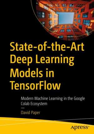 State-of-the-Art Deep Learning Models in TensorFlow: Modern Machine Learning in the Google Colab Ecosystem de David Paper