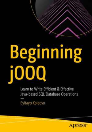 Beginning jOOQ: Learn to Write Efficient and Effective Java-Based SQL Database Operations de Tayo Koleoso