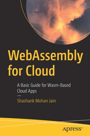 WebAssembly for Cloud: A Basic Guide for Wasm-Based Cloud Apps de Shashank Mohan Jain